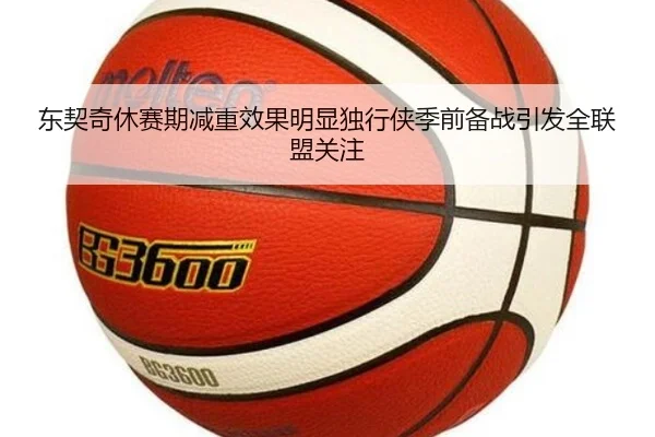 东契奇休赛期减重效果明显独行侠季前备战引发全联盟关注