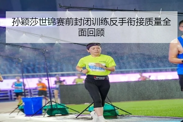 孙颖莎世锦赛前封闭训练反手衔接质量全面回顾